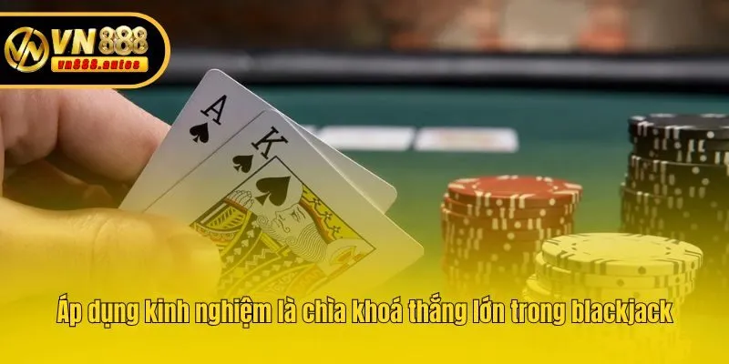 Áp dụng kinh nghiệm là chìa khoá thắng lớn trong blackjack