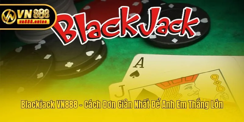 Blackjack VN888 - Cách Đơn Giản Nhất Để Anh Em Thắng Lớn