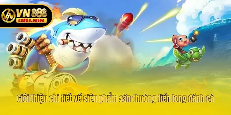 Giới thiệu chi tiết về siêu phẩm săn thưởng tiền long đánh cá