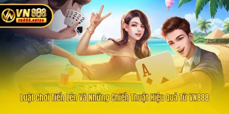 Luật Chơi Tiến Lên Và Những Chiến Thuật Hiệu Quả Từ VN888