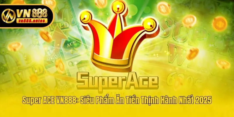 Super ACE VN888: Siêu Phẩm Ăn Tiền Thịnh Hành Nhất 2025