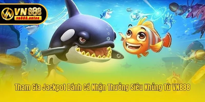 Tham Gia Jackpot Đánh Cá Nhận Thưởng Siêu Khủng Từ VN888