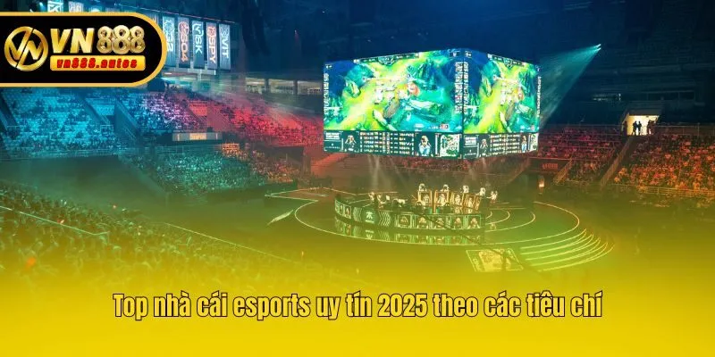 Top nhà cái esports uy tín 2025 theo các tiêu chí