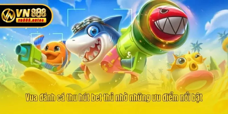 Vua đánh cá thu hút bet thủ nhờ những ưu điểm nổi bật